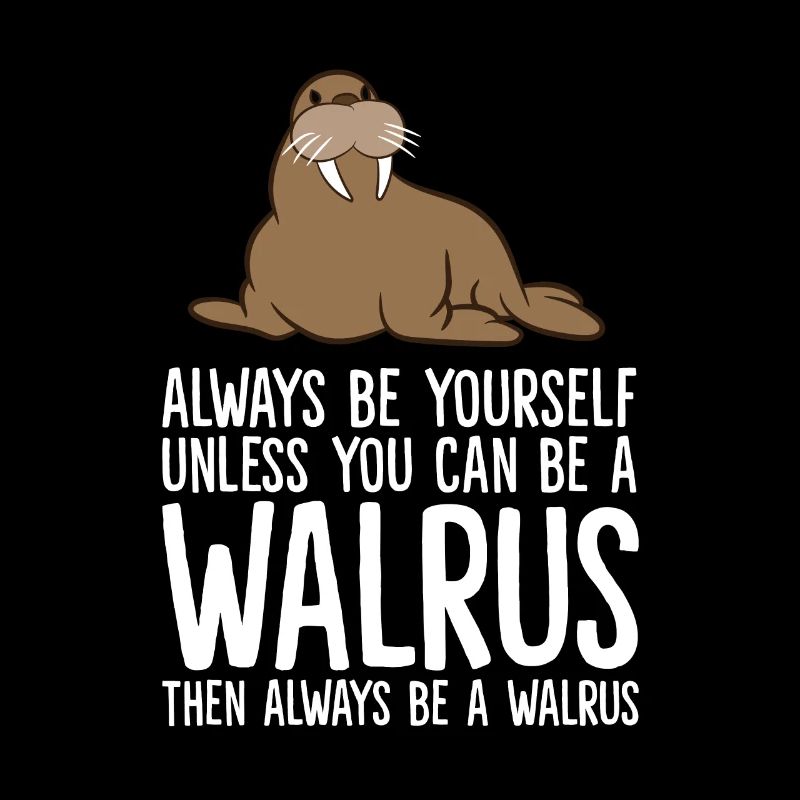 Always Be Yourself Unless You Can Be A Walrus