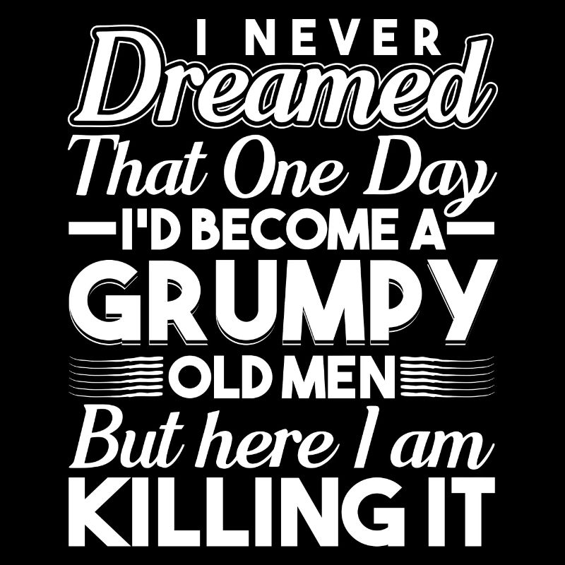 I never dreamed of being a grumpy old man