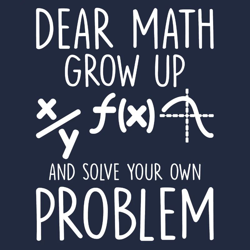 Dear Math Grow Up And Solve Your Own Problem Funny