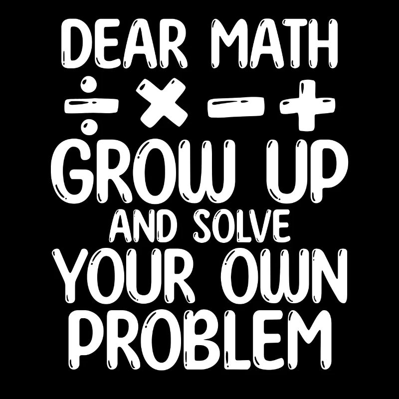 Dear Math Grow Up And Solve Your Own Problem