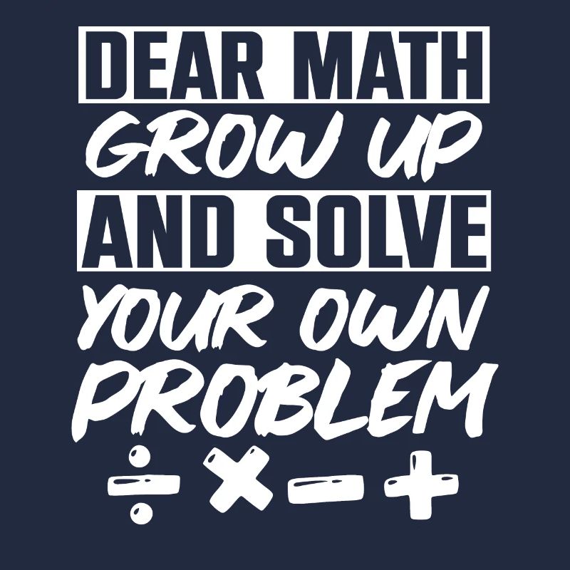Dear Math Grow Up And Solve Your Own Problem