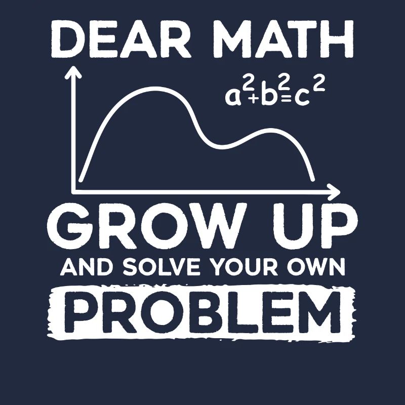 Dear Math Grow Up And Solve Your Own Problem