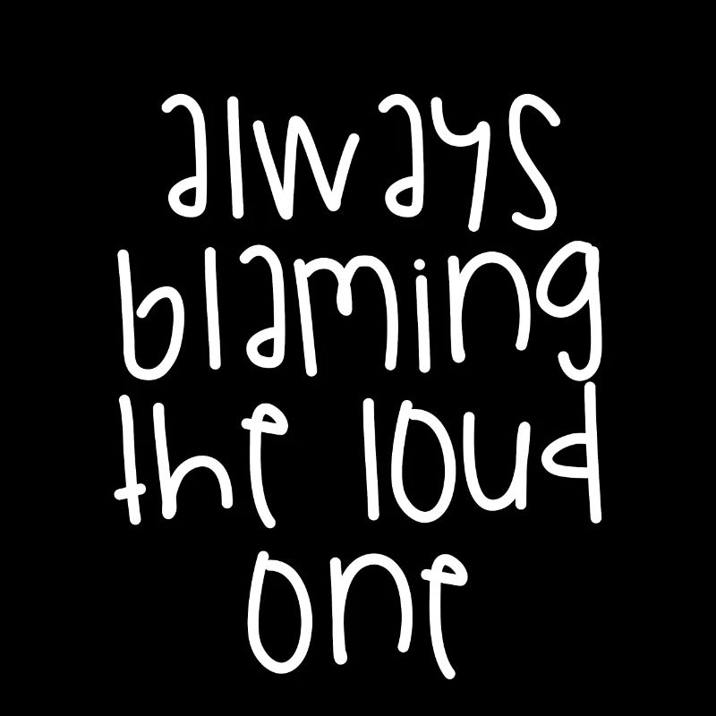 Always Blaming The Loud One