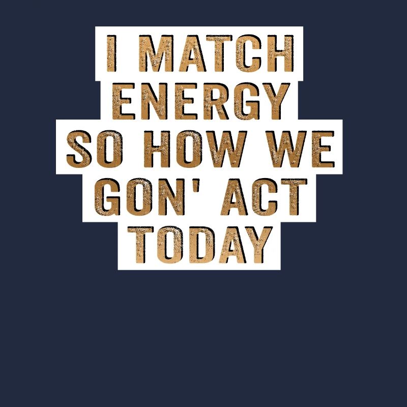 I Match Energy So How We Gon' Act Today
