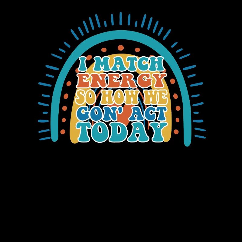 I Match Energy So How We Gon' Act Today