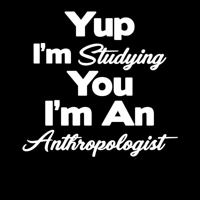 Oui, je vous étudie, je suis anthropologue