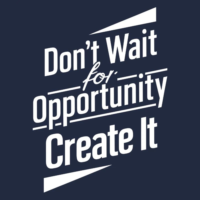 Dont wait for opportunity create it
