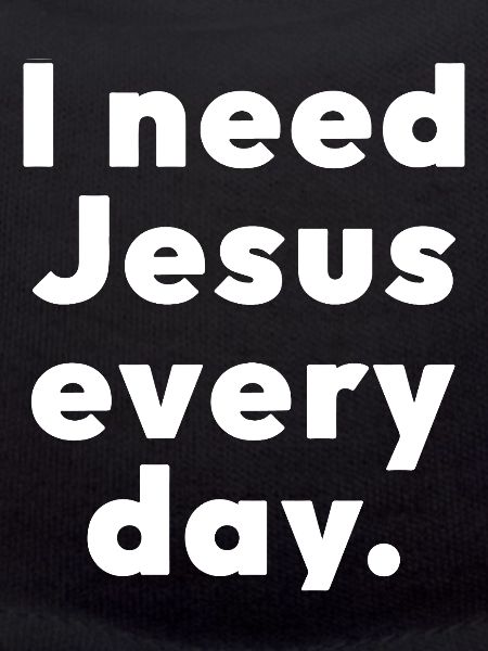 I need Jesus every day.