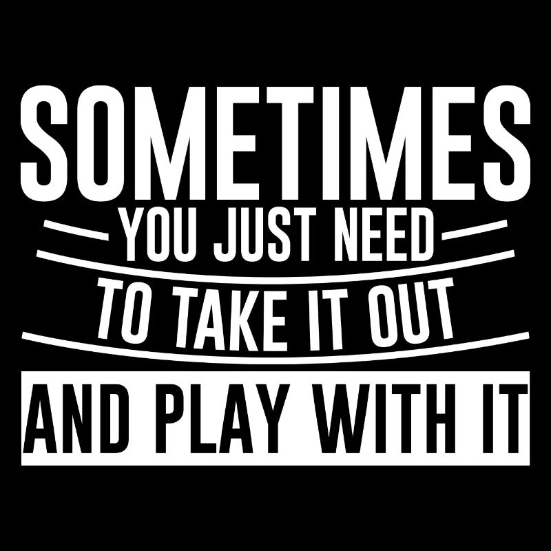 You Just Need To Take It Out And Play With It