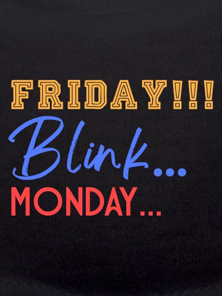 Friday! Blink... Mooonday...