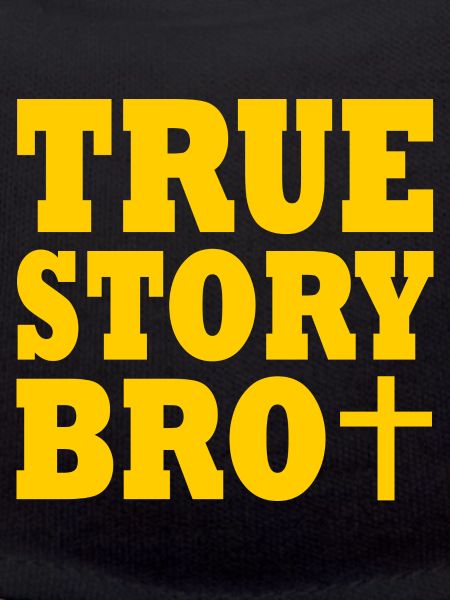 True story bro