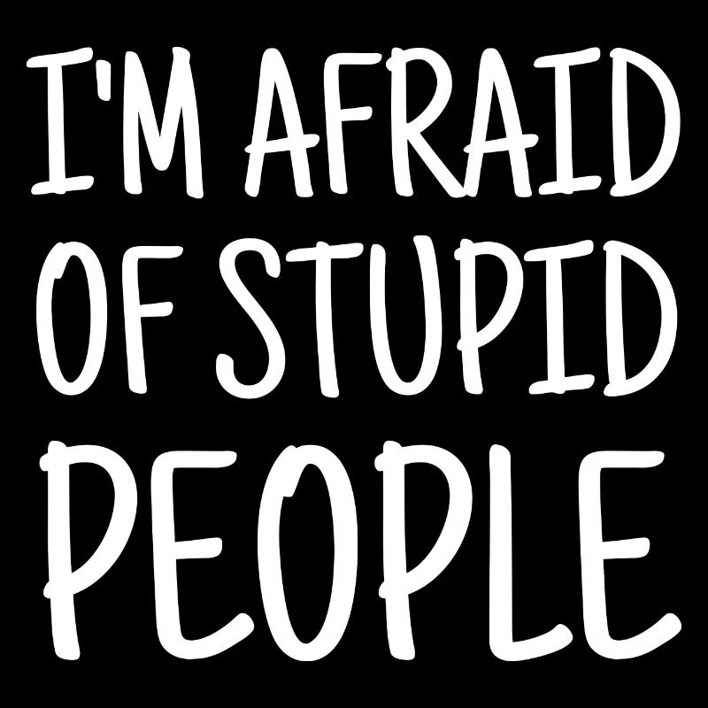 I'm afraid of stupid people