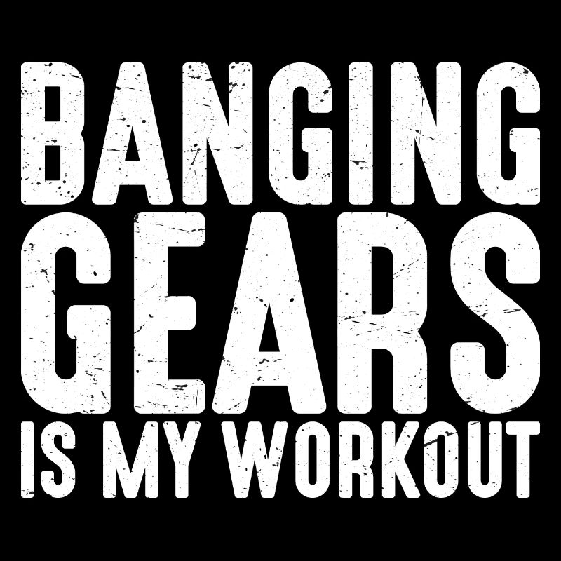 Banging Gears Is My Workout 2