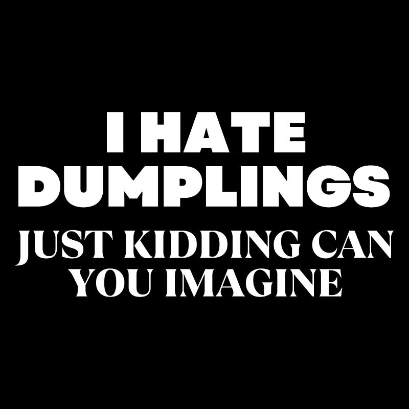 I Hate Dumplings Just Kidding Can You Imagine