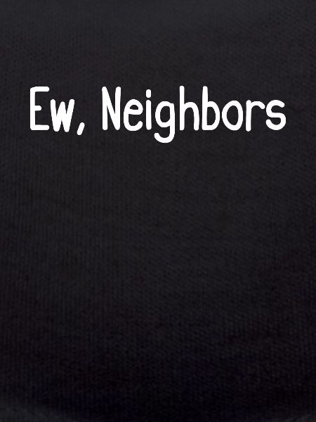 Ew, neighbors