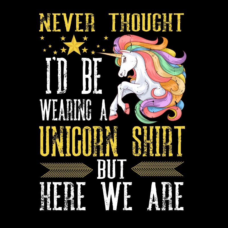 Never Thought I d Be Wearing A Unicorn Shirt But H