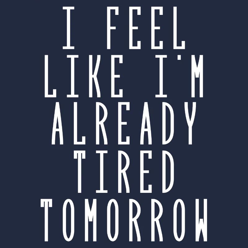 i feel like i'm already tired tomorrow