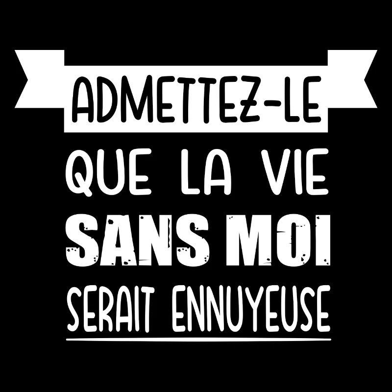 Admettez-le que la vie sans moi serait ennuyeuse