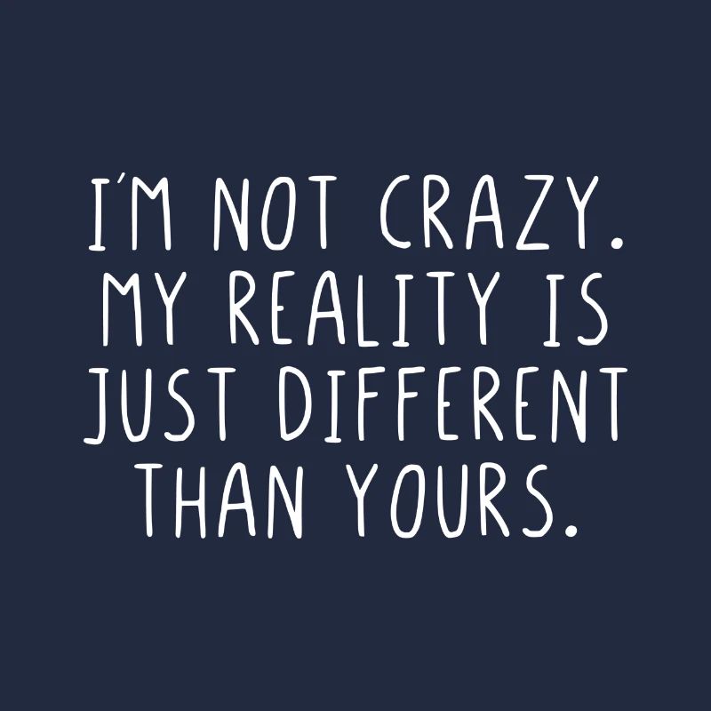 I'm not crazy my reality is just different ...