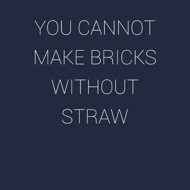 You can't make bricks without straw