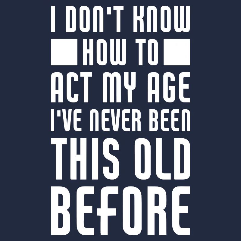 I don't know how to act my age I've never been