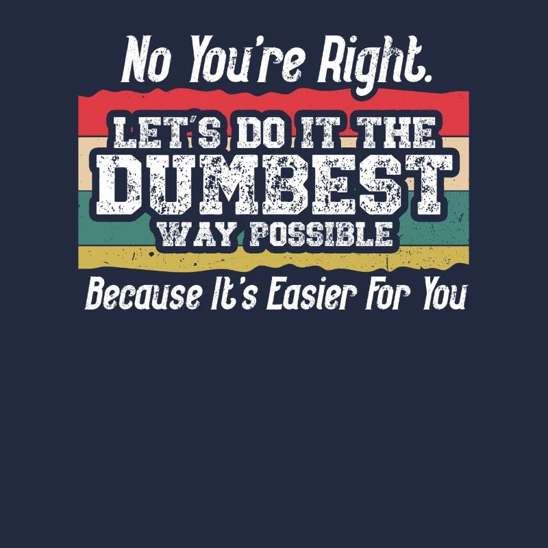 No You're Right Let's Do It The Dumbest Way