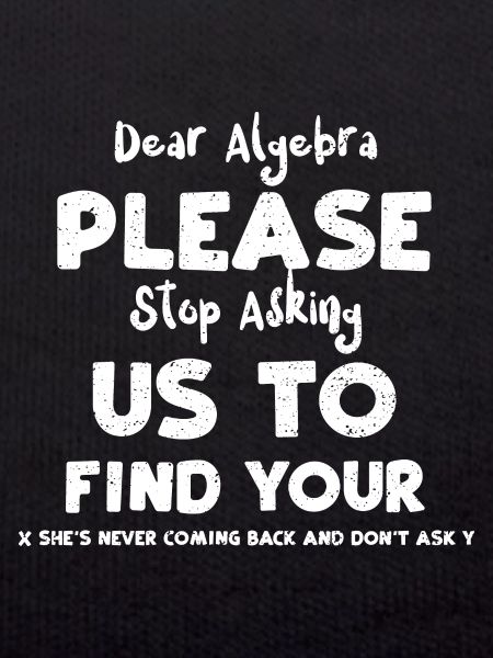 Dear Algebra Please Stop Asking...