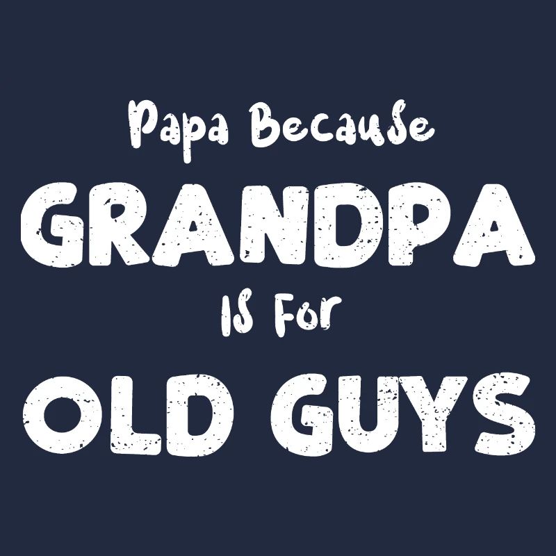 Papa Because Grandpa Is For Old...