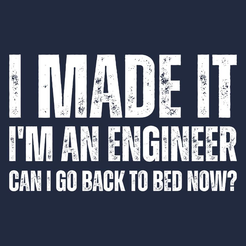 I Made It I'm An Engineer Can I Go Back To Bed Now