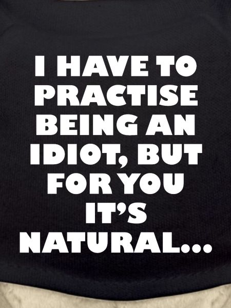 Practise being an idiot