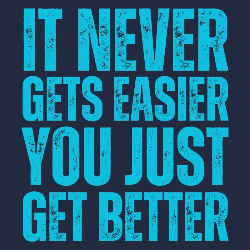 It Never Gets Easier You Just Get Better
