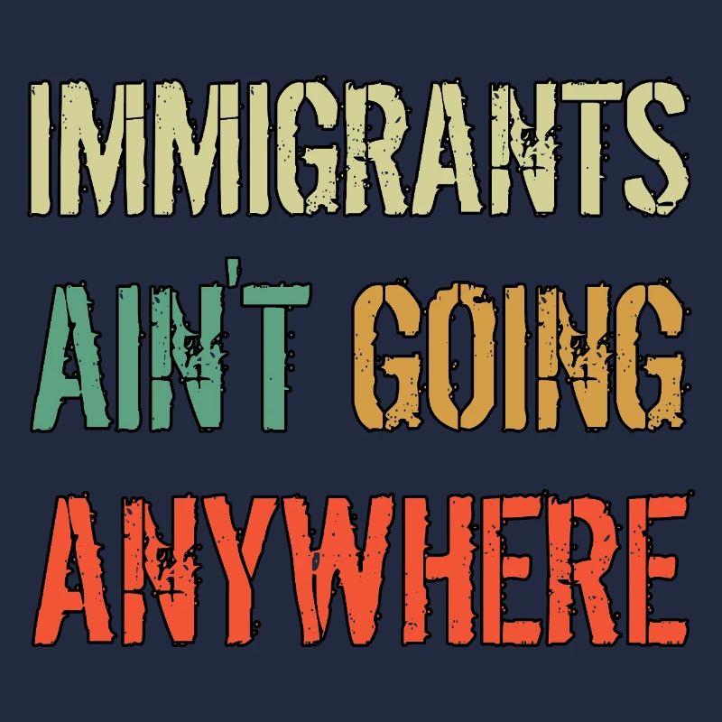 IMMIGRANTS AIN'T GOING ANYWHERE Immigrant Rights