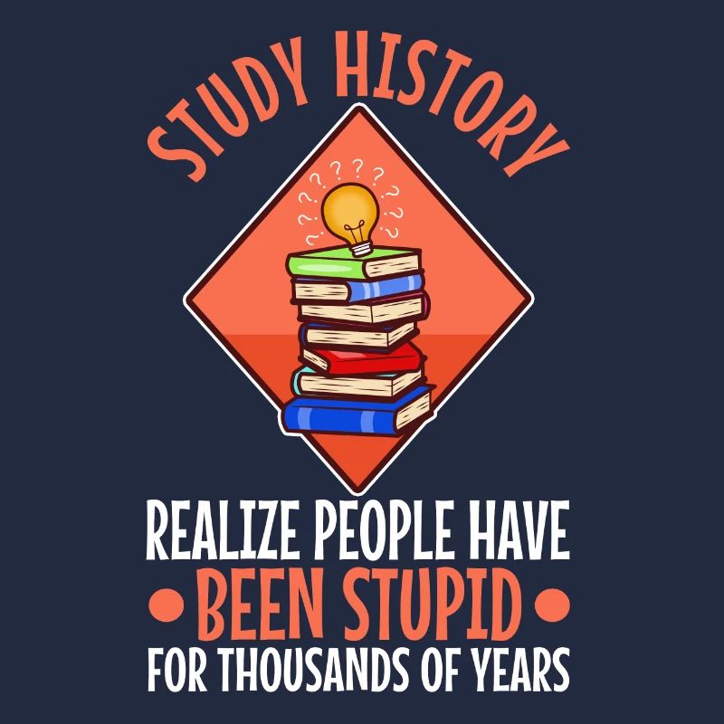 Study history realize people have been stupid for