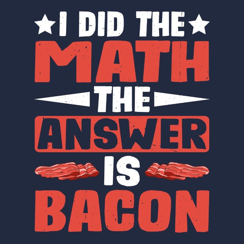 I Did The Math, The Answer Is Bacon 4