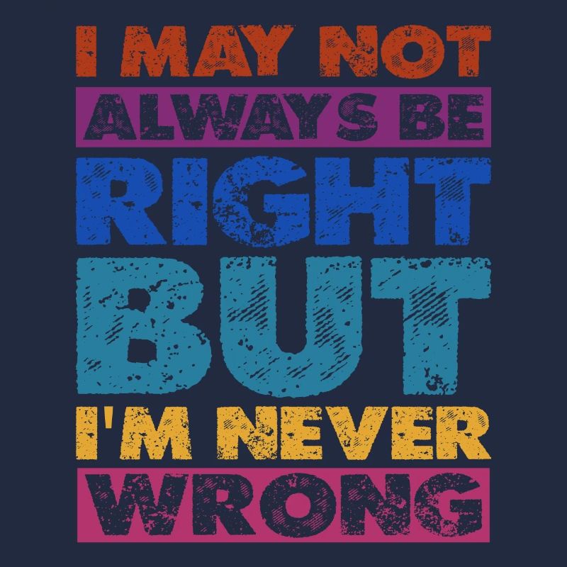 I May Not Always Be Right But I'm Never Wrong 16