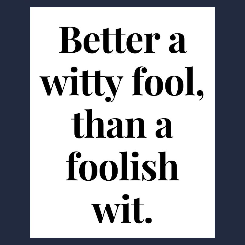 Better a witty fool than a foolish wit
