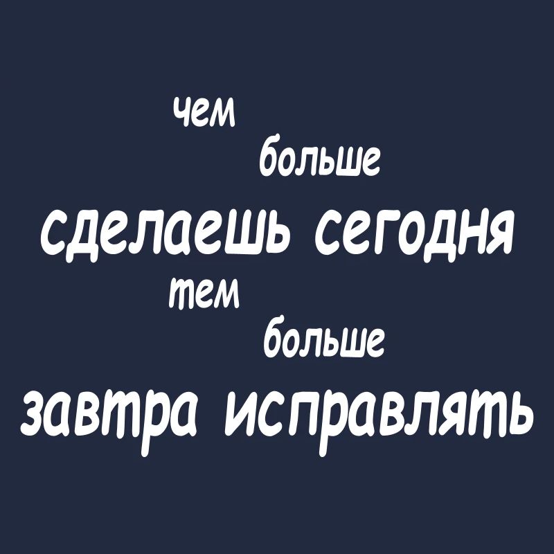 чем больше сделаешь сегодня тем больше завтра...