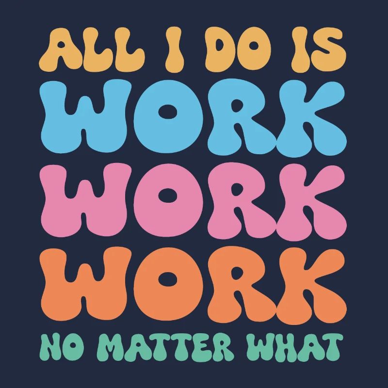 All I do is work work work no matter what