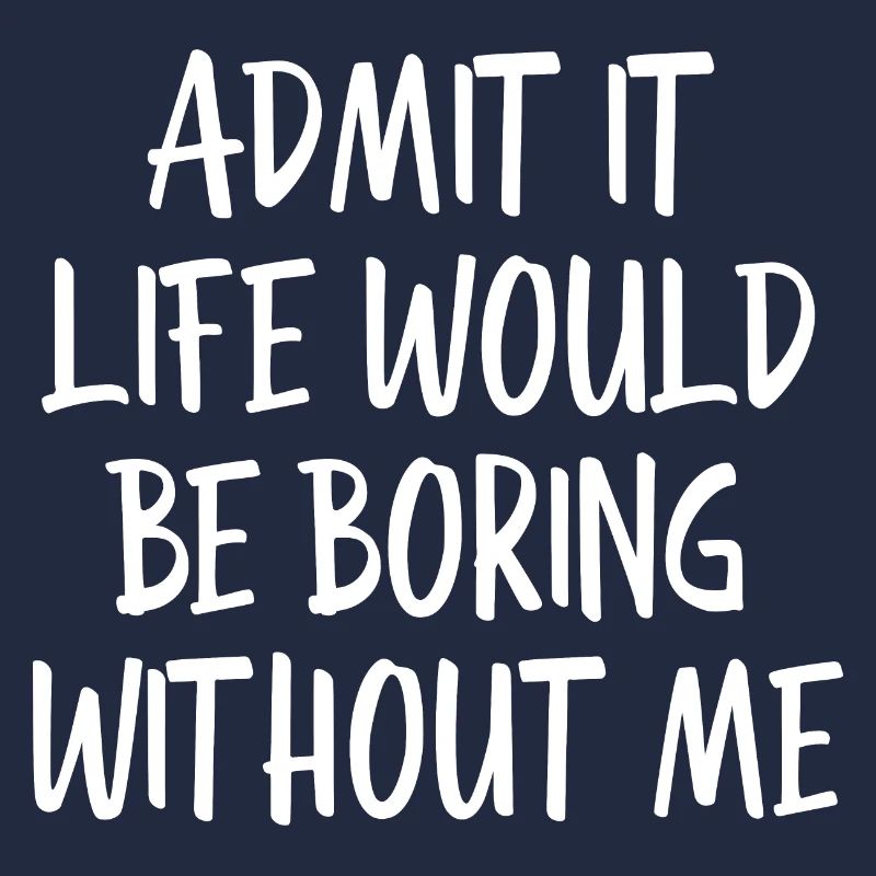 Admit It Life Would Be Boring Without Me