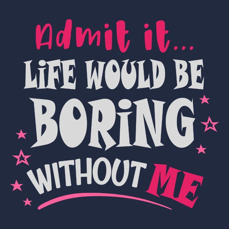 Admit it, life would be boring without me