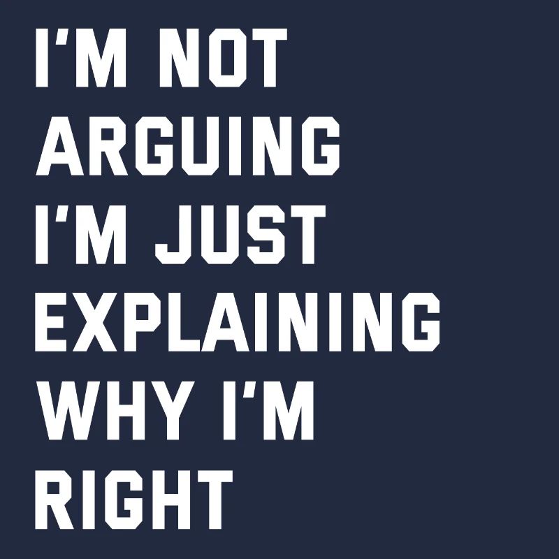I'M NOT ARGUING I'M JUST EXPLAINING WHY I'M RIGHT