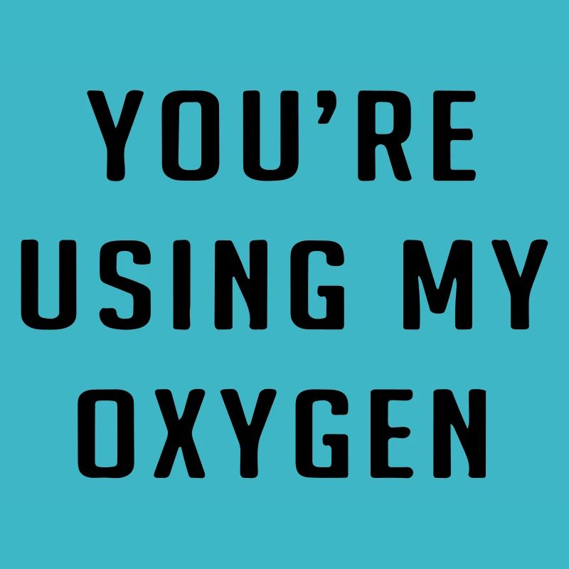 You're using my oxygen