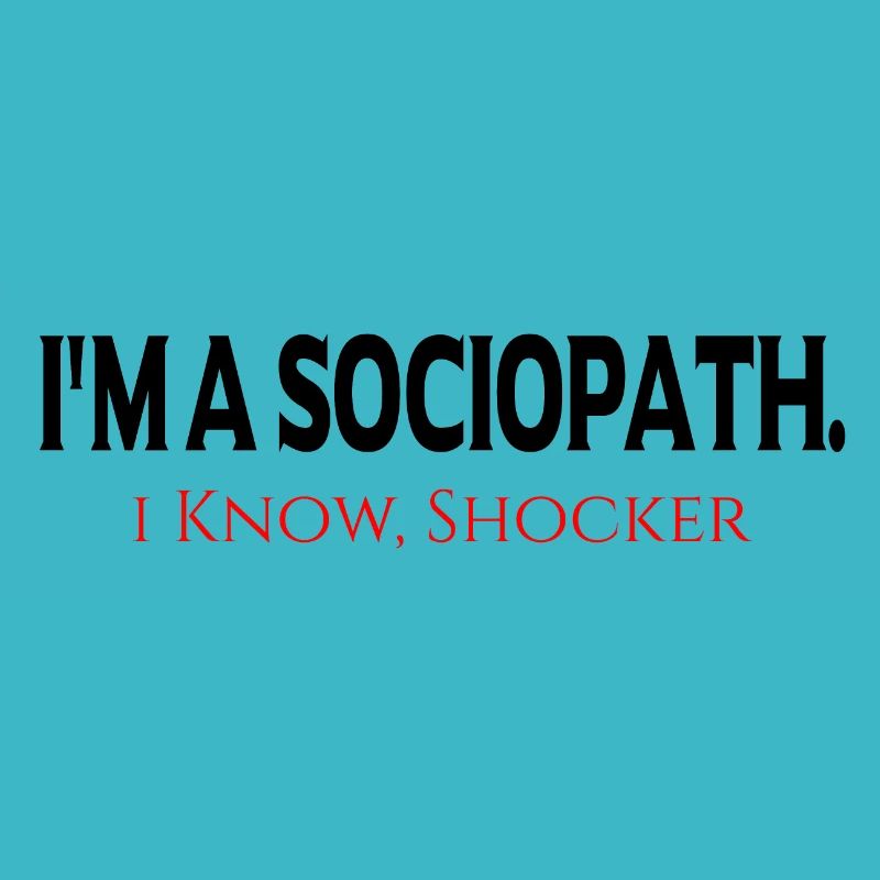 i'm a Sociopath. i Know, Shocker