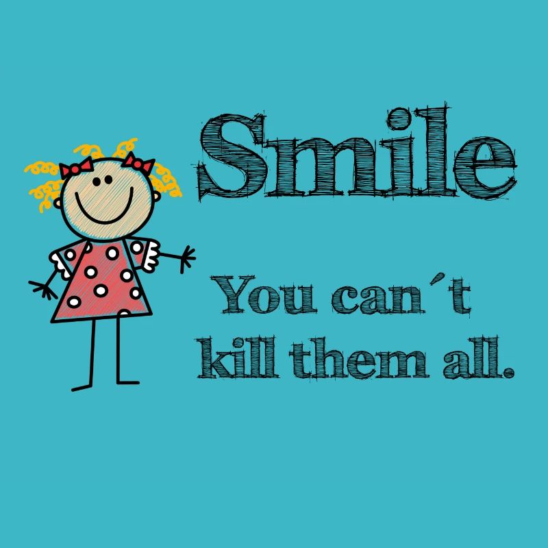 Smile! You can not kill them all!