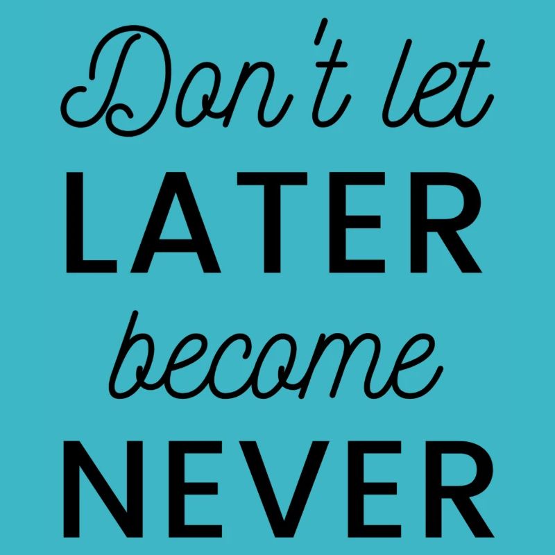 Don’t let later become never