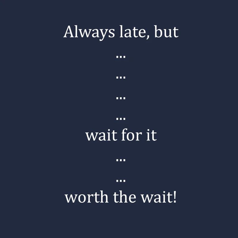 Always late but ... wait for it ... worth the wait!