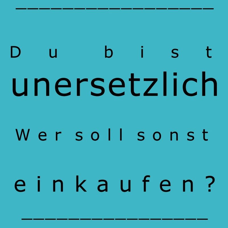 Du bist unersetzlich! Wer soll sonst einkaufen?