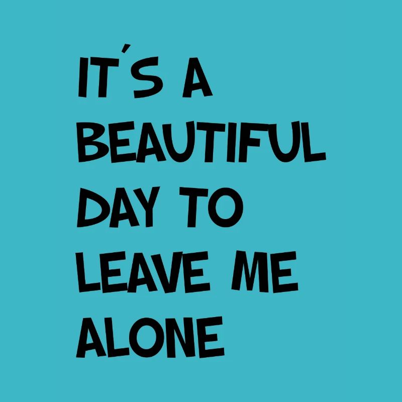 IT’S A BEAUTIFUL DAY TO LEAVE ME ALONE