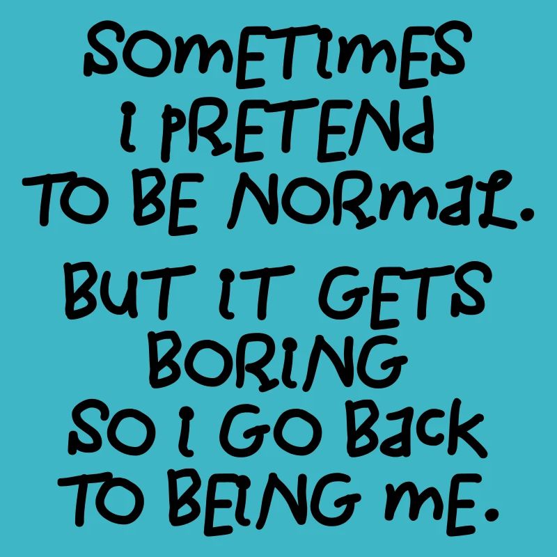 Sometimes I pretend to be normal. boring!