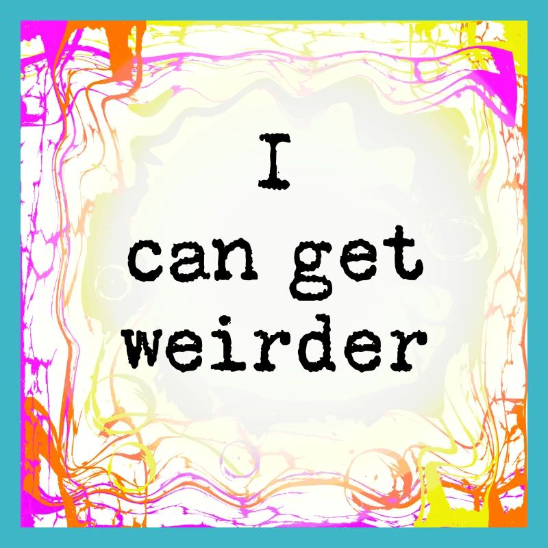 I can be weirder